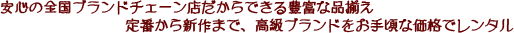 信頼と実績のブランドチチェーンだからできる豊富な品揃え 定番から新作まで、高級ブランドをお手頃な価格でレンタル