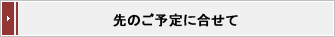 先のご予定に合わせて